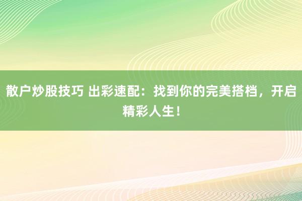 散户炒股技巧 出彩速配：找到你的完美搭档，开启精彩人生！