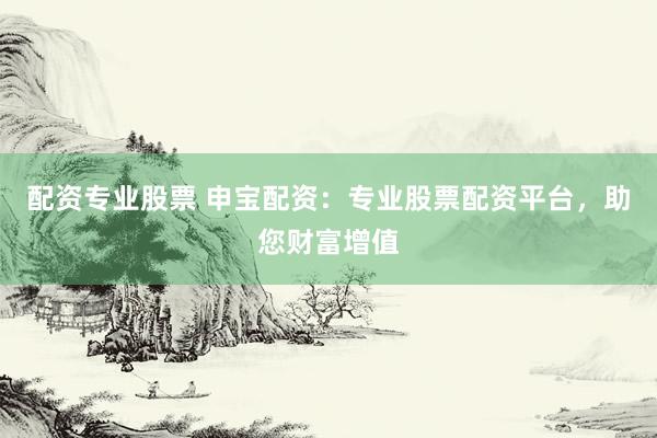 配资专业股票 申宝配资：专业股票配资平台，助您财富增值