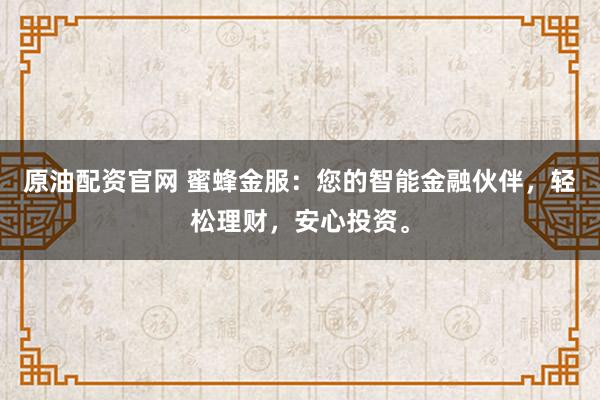 原油配资官网 蜜蜂金服：您的智能金融伙伴，轻松理财，安心投资。