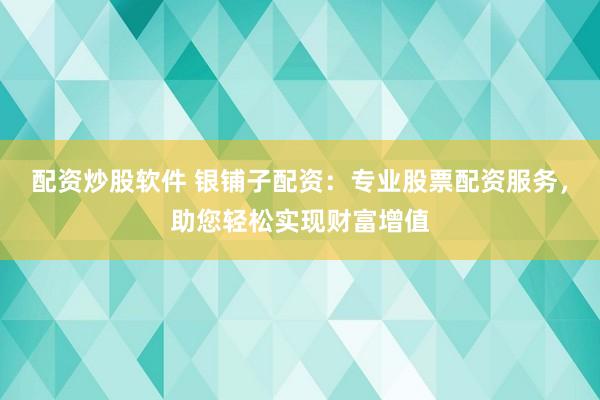 配资炒股软件 银铺子配资：专业股票配资服务，助您轻松实现财富增值
