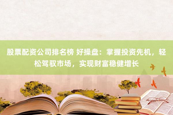 股票配资公司排名榜 好操盘：掌握投资先机，轻松驾驭市场，实现财富稳健增长