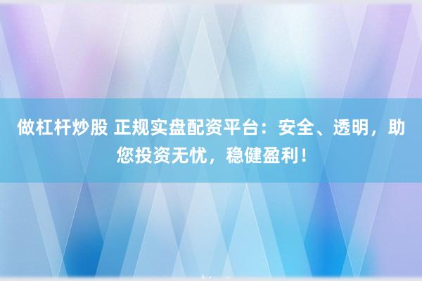 做杠杆炒股 正规实盘配资平台：安全、透明，助您投资无忧，稳健盈利！