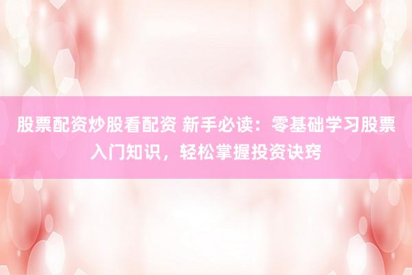 股票配资炒股看配资 新手必读：零基础学习股票入门知识，轻松掌握投资诀窍