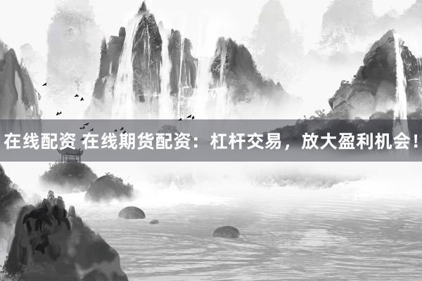 在线配资 在线期货配资：杠杆交易，放大盈利机会！