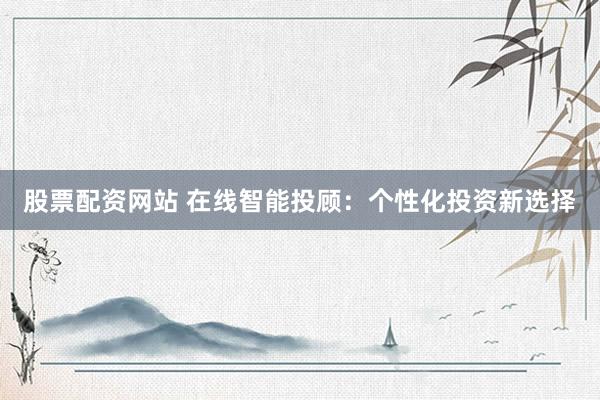 股票配资网站 在线智能投顾：个性化投资新选择