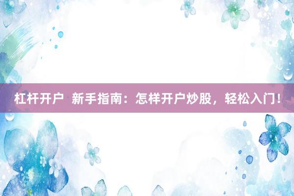 杠杆开户  新手指南：怎样开户炒股，轻松入门！