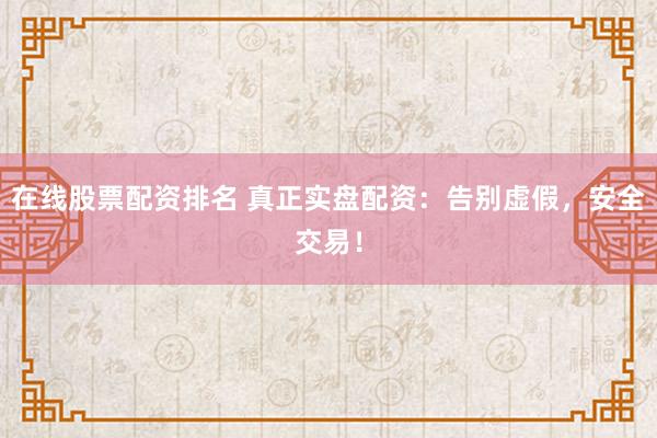 在线股票配资排名 真正实盘配资：告别虚假，安全交易！
