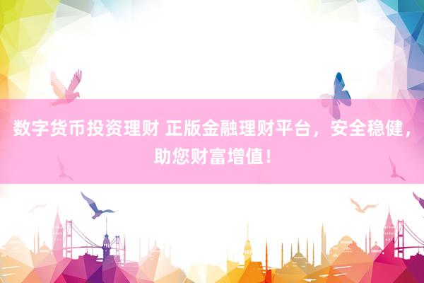 数字货币投资理财 正版金融理财平台，安全稳健，助您财富增值！