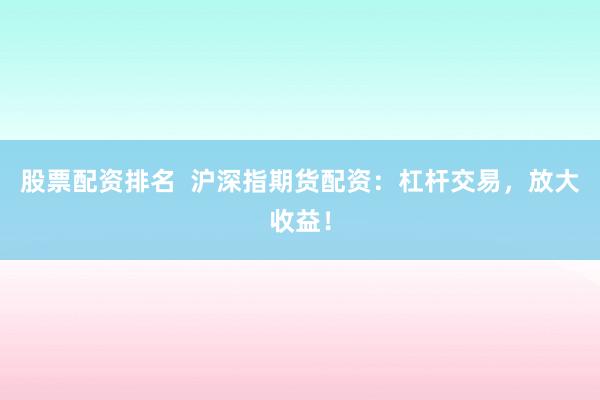 股票配资排名  沪深指期货配资：杠杆交易，放大收益！