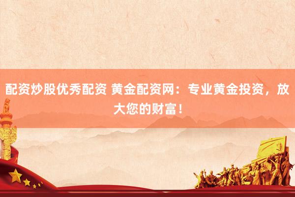 配资炒股优秀配资 黄金配资网：专业黄金投资，放大您的财富！