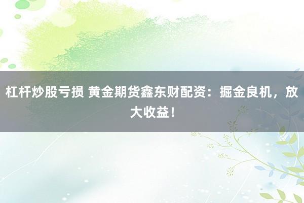 杠杆炒股亏损 黄金期货鑫东财配资：掘金良机，放大收益！
