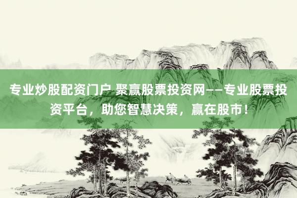 专业炒股配资门户 聚赢股票投资网——专业股票投资平台，助您智慧决策，赢在股市！