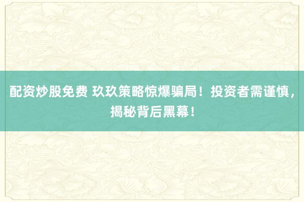 配资炒股免费 玖玖策略惊爆骗局！投资者需谨慎，揭秘背后黑幕！