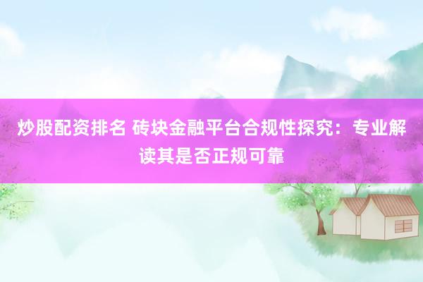 炒股配资排名 砖块金融平台合规性探究：专业解读其是否正规可靠
