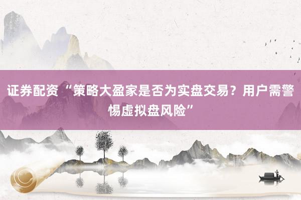 证券配资 “策略大盈家是否为实盘交易？用户需警惕虚拟盘风险”