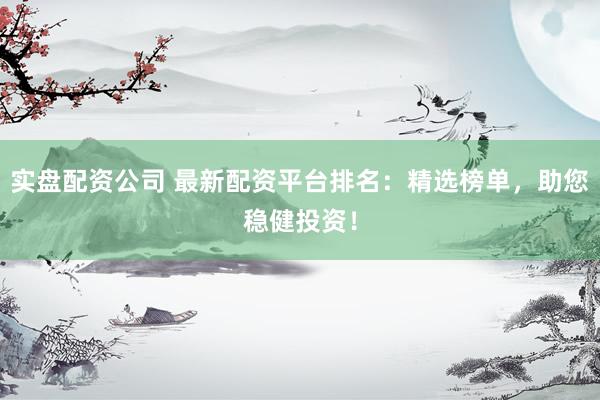 实盘配资公司 最新配资平台排名：精选榜单，助您稳健投资！