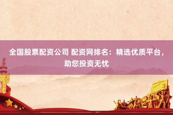全国股票配资公司 配资网排名：精选优质平台，助您投资无忧