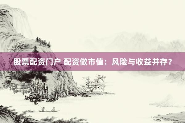 股票配资门户 配资做市值：风险与收益并存？