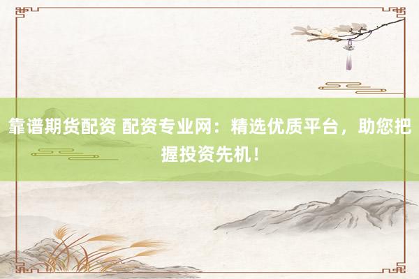 靠谱期货配资 配资专业网：精选优质平台，助您把握投资先机！