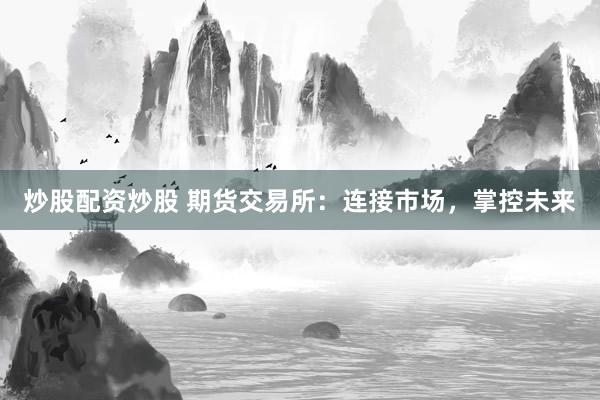 炒股配资炒股 期货交易所：连接市场，掌控未来