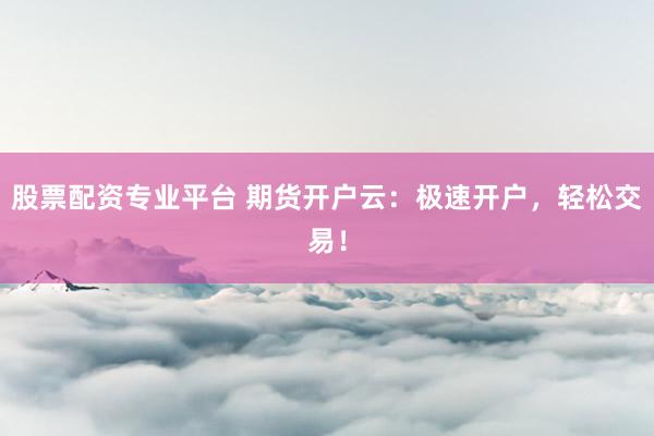 股票配资专业平台 期货开户云：极速开户，轻松交易！
