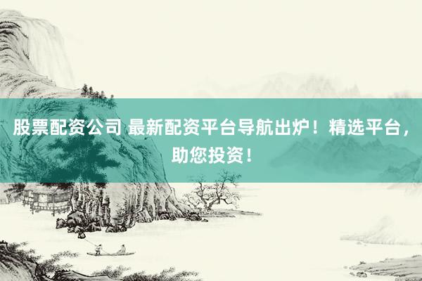 股票配资公司 最新配资平台导航出炉！精选平台，助您投资！
