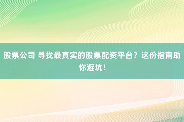 股票公司 寻找最真实的股票配资平台？这份指南助你避坑！