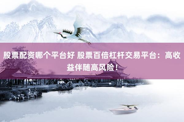 股票配资哪个平台好 股票百倍杠杆交易平台：高收益伴随高风险！