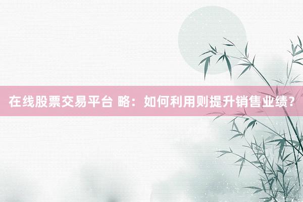 在线股票交易平台 略：如何利用则提升销售业绩？