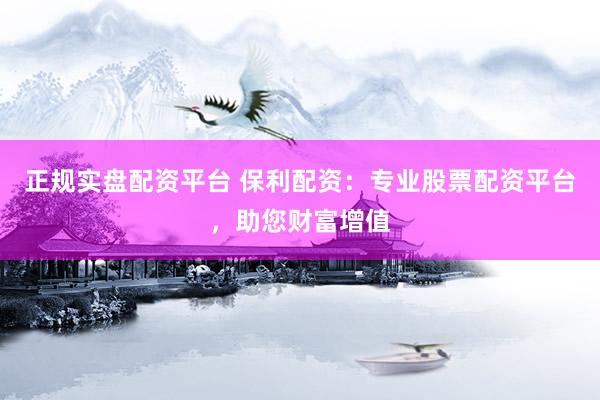 正规实盘配资平台 保利配资：专业股票配资平台，助您财富增值