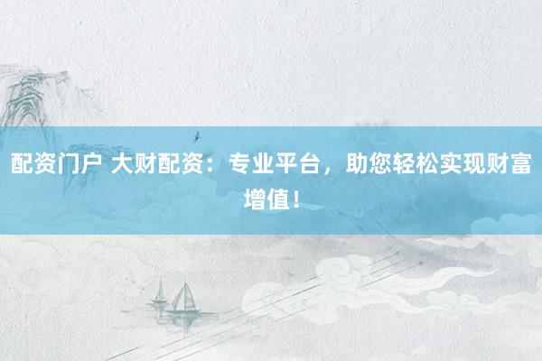 配资门户 大财配资：专业平台，助您轻松实现财富增值！