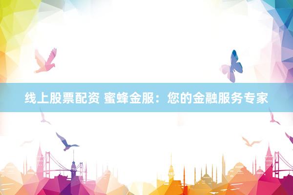 线上股票配资 蜜蜂金服：您的金融服务专家