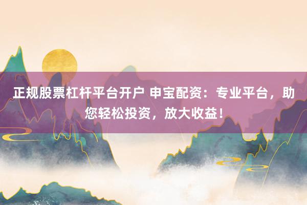 正规股票杠杆平台开户 申宝配资：专业平台，助您轻松投资，放大收益！