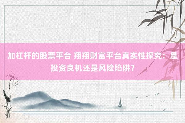 加杠杆的股票平台 翔翔财富平台真实性探究：是投资良机还是风险陷阱？