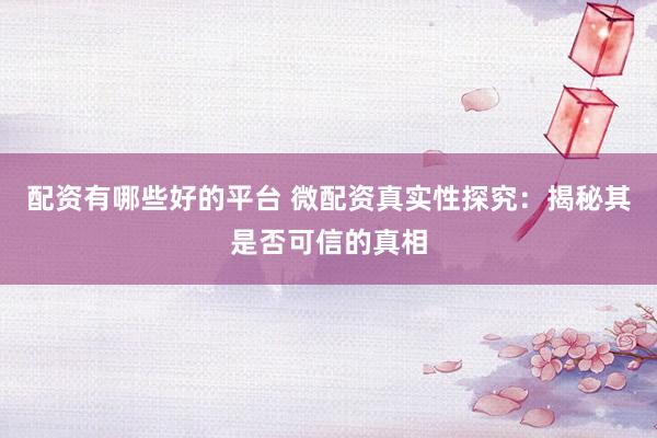 配资有哪些好的平台 微配资真实性探究：揭秘其是否可信的真相