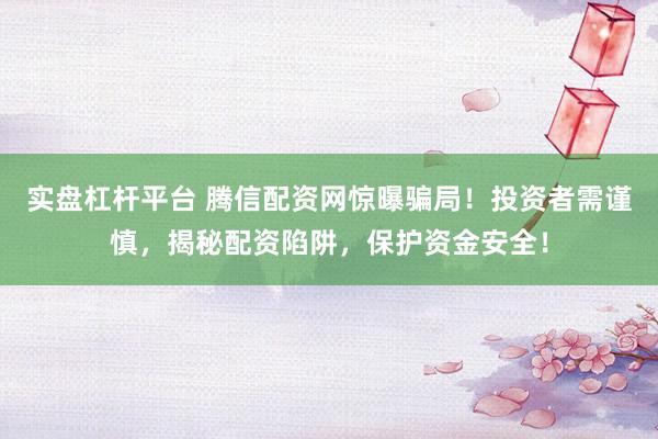 实盘杠杆平台 腾信配资网惊曝骗局！投资者需谨慎，揭秘配资陷阱，保护资金安全！