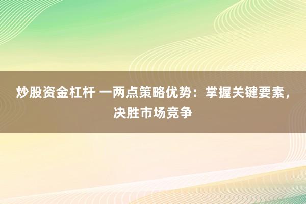 炒股资金杠杆 一两点策略优势：掌握关键要素，决胜市场竞争