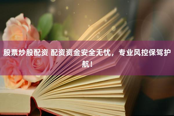 股票炒股配资 配资资金安全无忧，专业风控保驾护航！