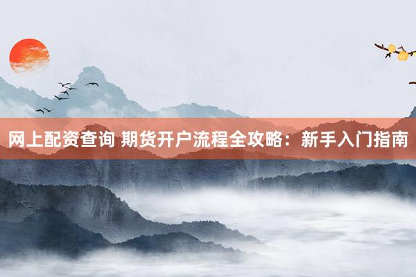 网上配资查询 期货开户流程全攻略：新手入门指南