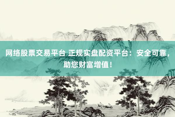网络股票交易平台 正规实盘配资平台：安全可靠，助您财富增值！