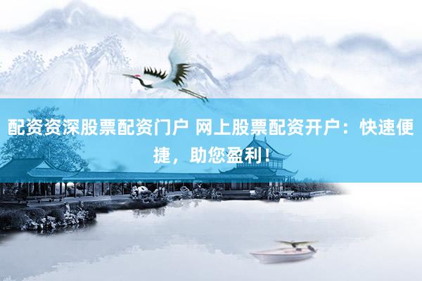配资资深股票配资门户 网上股票配资开户：快速便捷，助您盈利！