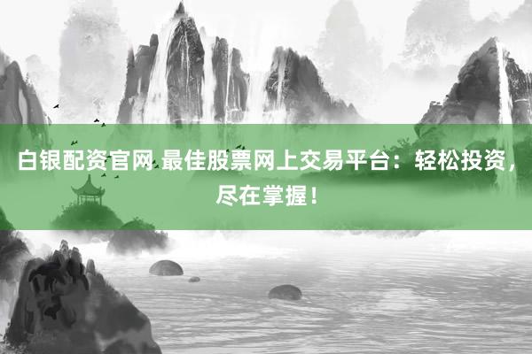 白银配资官网 最佳股票网上交易平台：轻松投资，尽在掌握！