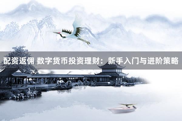 配资返佣 数字货币投资理财：新手入门与进阶策略