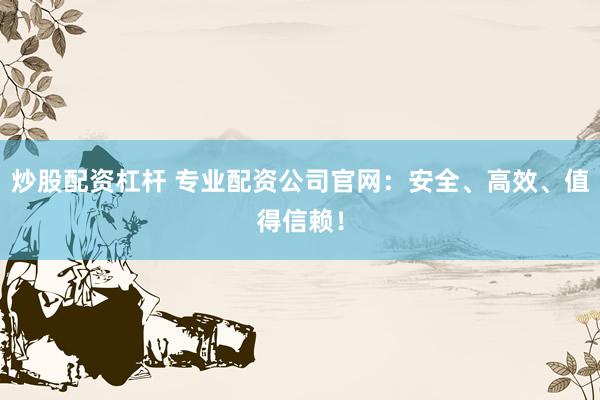 炒股配资杠杆 专业配资公司官网：安全、高效、值得信赖！