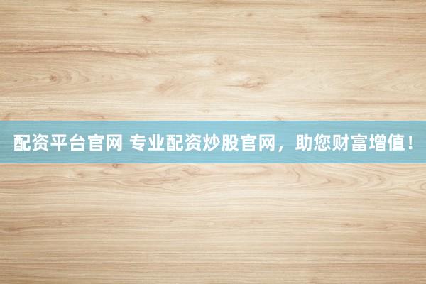 配资平台官网 专业配资炒股官网，助您财富增值！