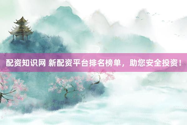配资知识网 新配资平台排名榜单，助您安全投资！