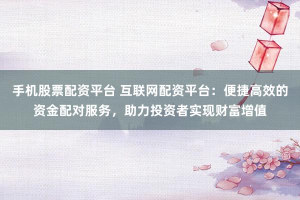 手机股票配资平台 互联网配资平台：便捷高效的资金配对服务，助力投资者实现财富增值