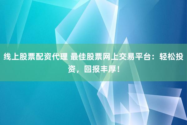 线上股票配资代理 最佳股票网上交易平台：轻松投资，回报丰厚！
