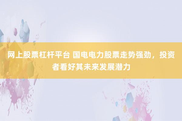网上股票杠杆平台 国电电力股票走势强劲，投资者看好其未来发展潜力