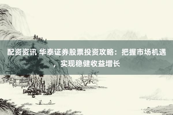 配资资讯 华泰证券股票投资攻略：把握市场机遇，实现稳健收益增长